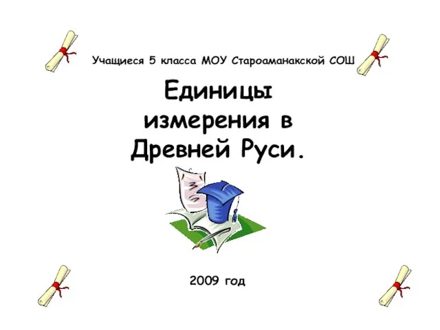 Учащиеся 5 класса МОУ Староаманакской СОШ Единицы измерения в Древней Руси. 2009 год