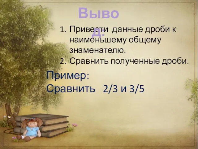 Привести данные дроби к наименьшему общему знаменателю. Сравнить полученные дроби. Пример: Сравнить 2/3 и 3/5 Вывод: