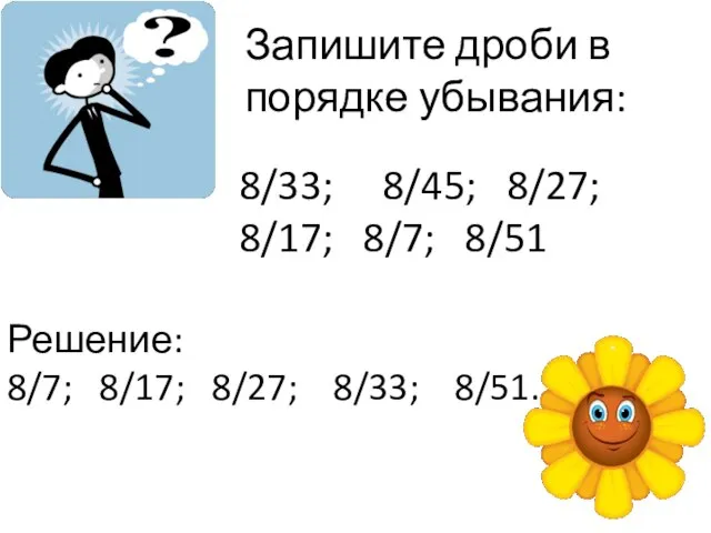 Запишите дроби в порядке убывания: 8/33; 8/45; 8/27; 8/17; 8/7; 8/51 Решение: