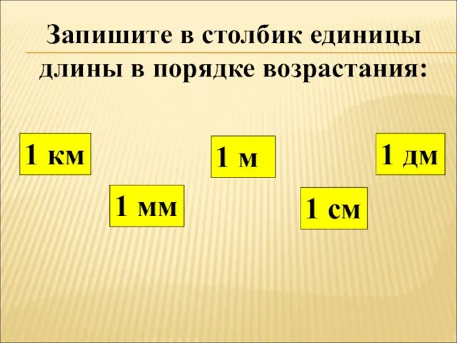 Запишите в столбик единицы длины в порядке возрастания: 1 дм 1 км