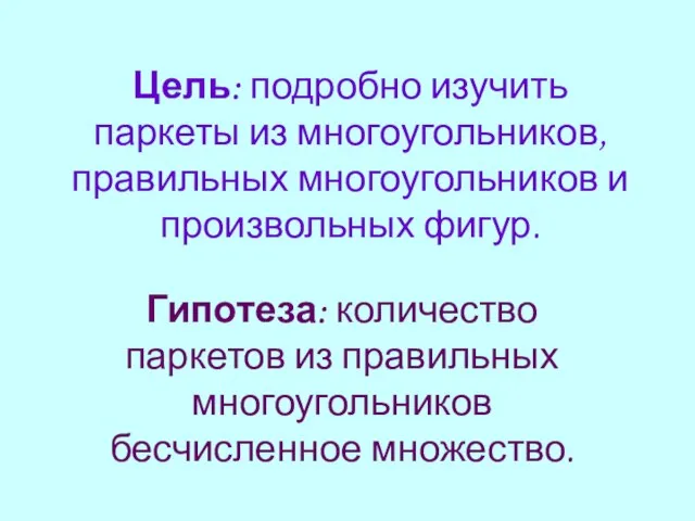 Цель: подробно изучить паркеты из многоугольников, правильных многоугольников и произвольных фигур. Гипотеза: