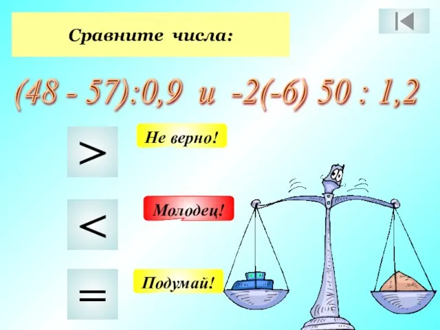 Сравните числа: (48 - 57):0,9 и -2(-6) 50 : 1,2 > = Подумай! Не верно! Молодец!