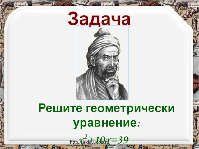http://aida.ucoz.ru Решите геометрически уравнение: x2+10x=39 Задача