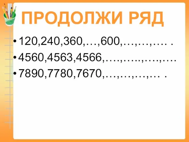 ПРОДОЛЖИ РЯД 120,240,360,…,600,…,…,…. . 4560,4563,4566,….,…..,….,…. 7890,7780,7670,…,…,…,… .