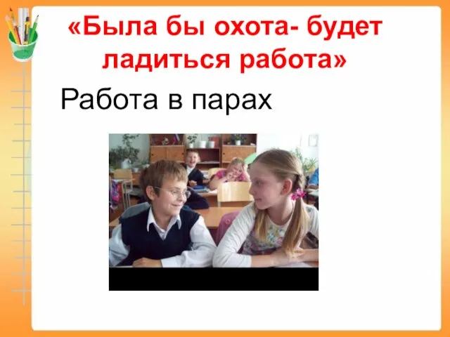 «Была бы охота- будет ладиться работа» Работа в парах