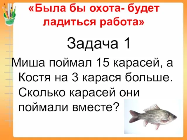 «Была бы охота- будет ладиться работа» Задача 1 Миша поймал 15 карасей,