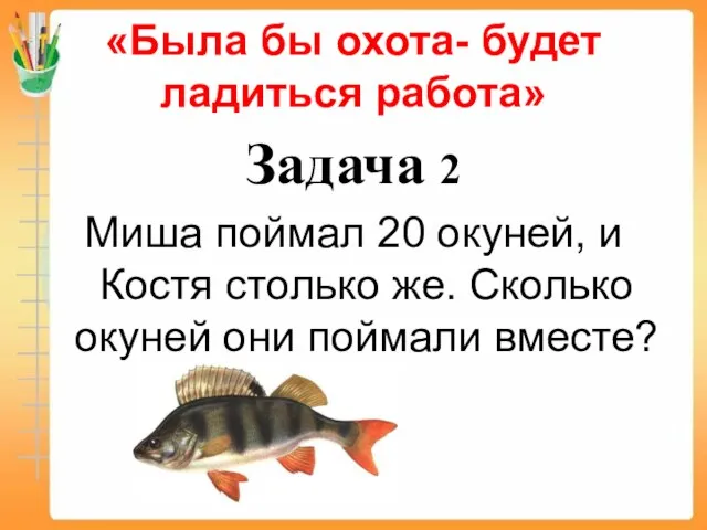 «Была бы охота- будет ладиться работа» Задача 2 Миша поймал 20 окуней,