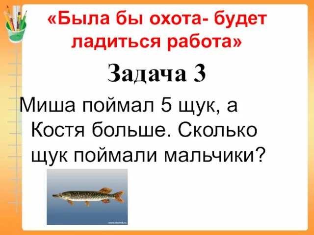 «Была бы охота- будет ладиться работа» Задача 3 Миша поймал 5 щук,