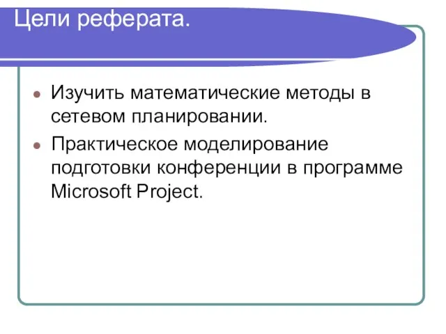 Цели реферата. Изучить математические методы в сетевом планировании. Практическое моделирование подготовки конференции в программе Microsoft Project.