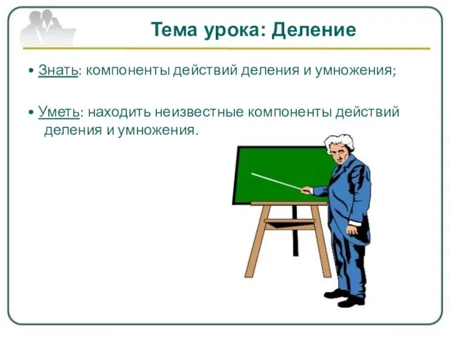 Тема урока: Деление • Знать: компоненты действий деления и умножения; • Уметь: