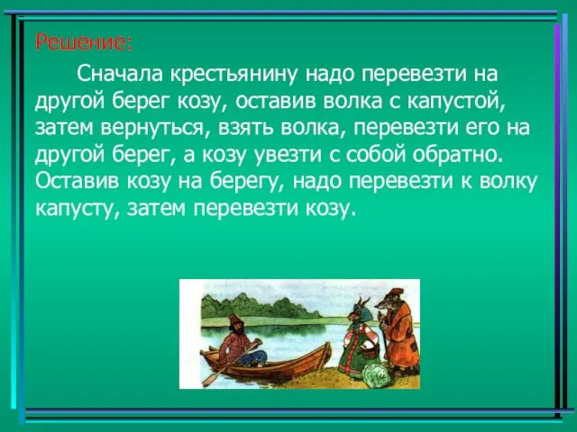 Решение: Сначала крестьянину надо перевезти на другой берег козу, оставив волка с