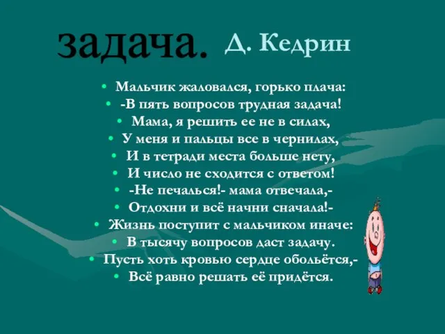 Д. Кедрин Мальчик жаловался, горько плача: -В пять вопросов трудная задача! Мама,