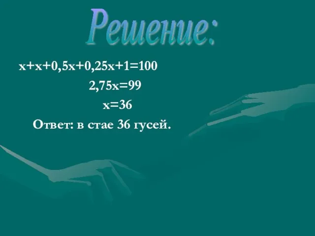 х+х+0,5х+0,25х+1=100 2,75х=99 х=36 Ответ: в стае 36 гусей. Решение: