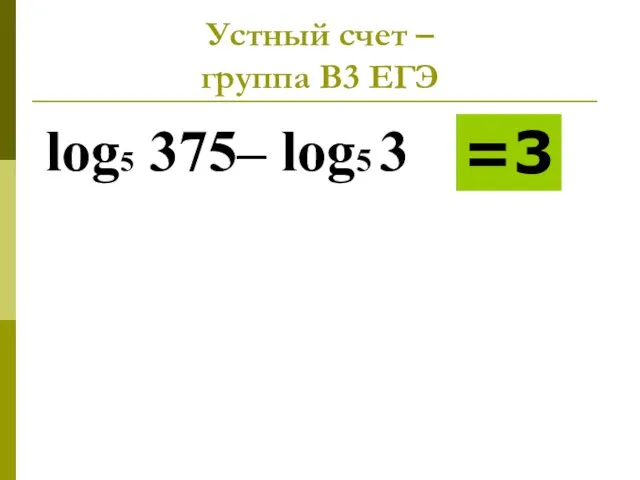 Устный счет – группа В3 ЕГЭ log5 375– log5 3 =3