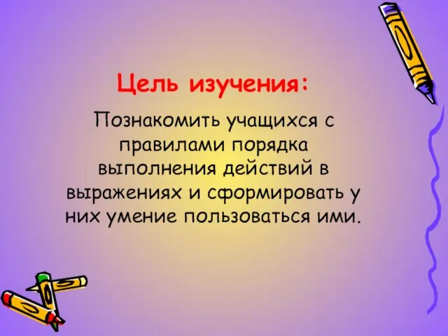 Цель изучения: Познакомить учащихся с правилами порядка выполнения действий в выражениях и