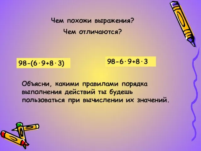 Чем похожи выражения? Чем отличаются? 98-(6·9+8·3) 98-6·9+8·3 Объясни, какими правилами порядка выполнения