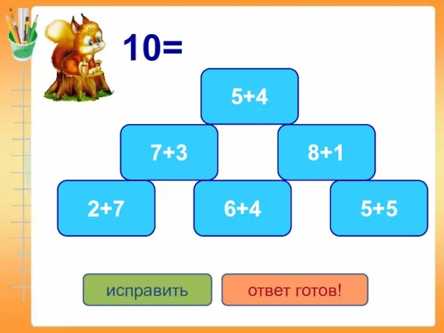 10= 5+5 6+4 7+3 2+7 5+4 8+1 исправить ответ готов!