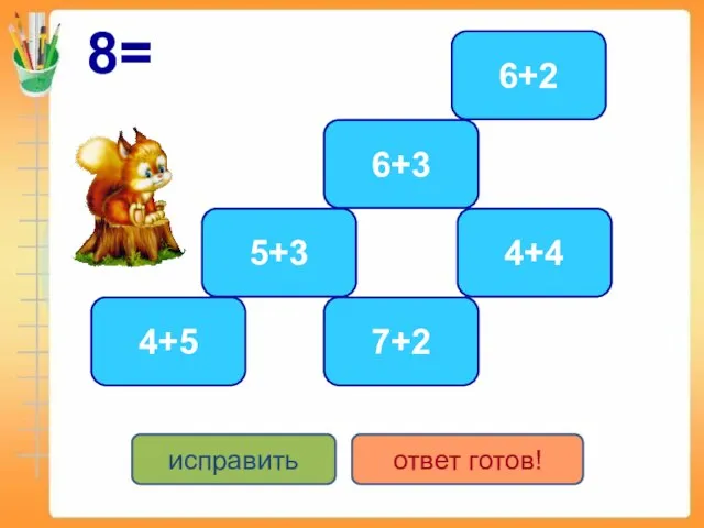 8= 4+4 5+3 6+2 6+3 7+2 4+5 исправить ответ готов!