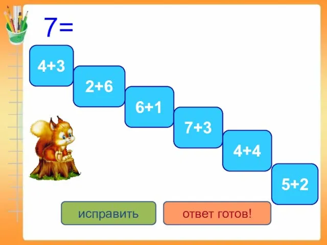 7= 4+3 5+2 6+1 2+6 7+3 4+4 исправить ответ готов!