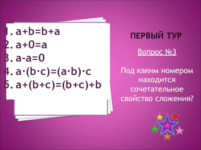 ПЕРВЫЙ ТУР Вопрос №3 Под каким номером находится сочетательное свойство сложения? a+b=b+a a+0=a a-a=0 a·(b·c)=(a·b)·c a+(b+c)=(b+c)+b