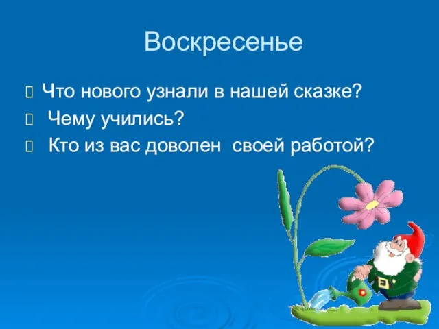 Воскресенье Что нового узнали в нашей сказке? Чему учились? Кто из вас доволен своей работой?