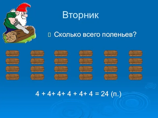 Вторник Сколько всего поленьев? 4 + 4+ 4+ 4 + 4+ 4 = 24 (п.)