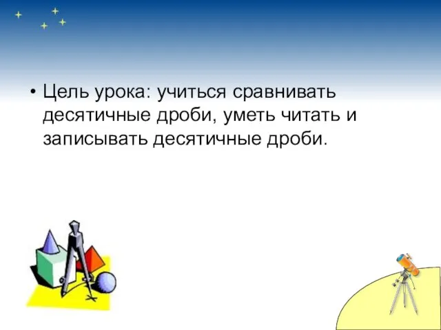 Цель урока: учиться сравнивать десятичные дроби, уметь читать и записывать десятичные дроби.