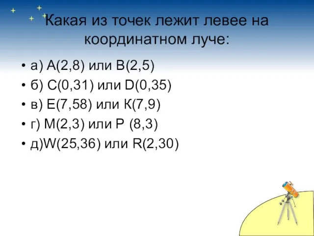 Какая из точек лежит левее на координатном луче: а) А(2,8) или В(2,5)