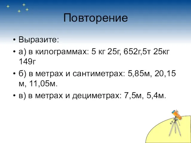 Повторение Выразите: а) в килограммах: 5 кг 25г, 652г,5т 25кг 149г б)