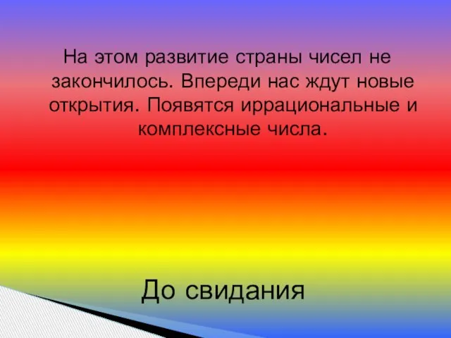 На этом развитие страны чисел не закончилось. Впереди нас ждут новые открытия.