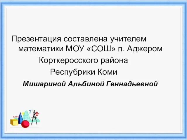 Презентация составлена учителем математики МОУ «СОШ» п. Аджером Корткеросского района Респубрики Коми Мишариной Альбиной Геннадьевной