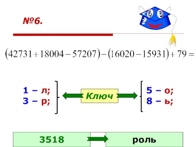 №6. 1 – л; 3 – р; 5 – о; 8 – ь; Ключ 3518 роль