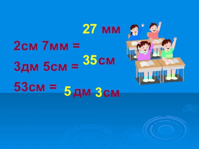 2см 7мм = 3дм 5см = 53см = 27 мм 35 см 5 дм 3 см