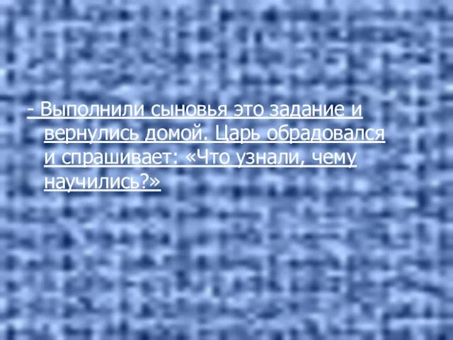 - Выполнили сыновья это задание и вернулись домой. Царь обрадовался и спрашивает: «Что узнали, чему научились?»