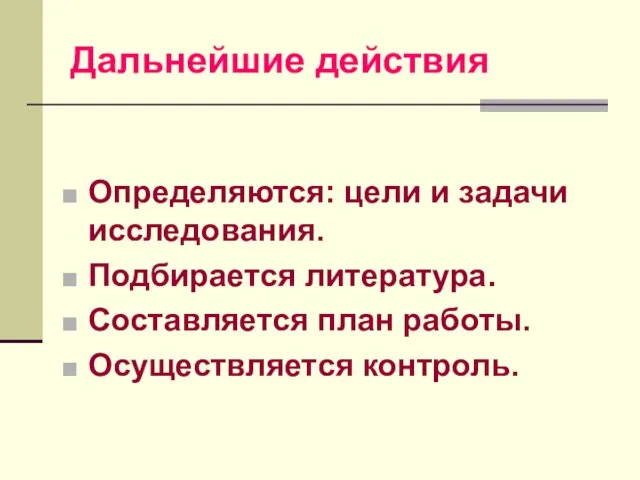 Дальнейшие действия Определяются: цели и задачи исследования. Подбирается литература. Составляется план работы. Осуществляется контроль.