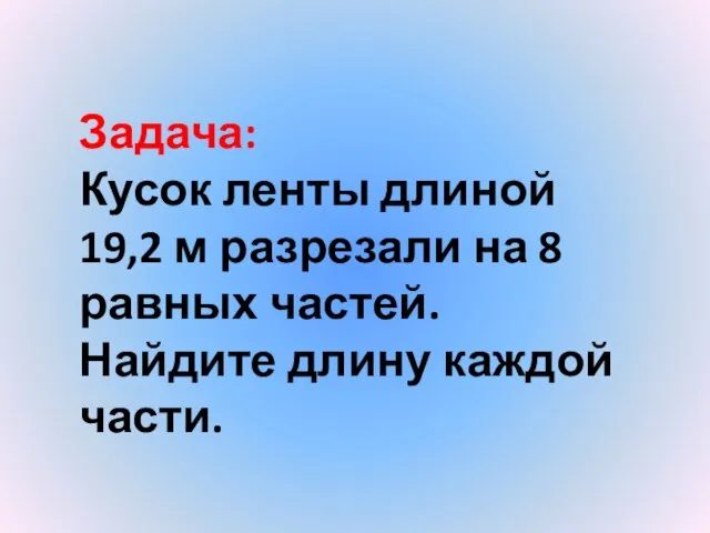 Задача: Кусок ленты длиной 19,2 м разрезали на 8 равных частей. Найдите длину каждой части.