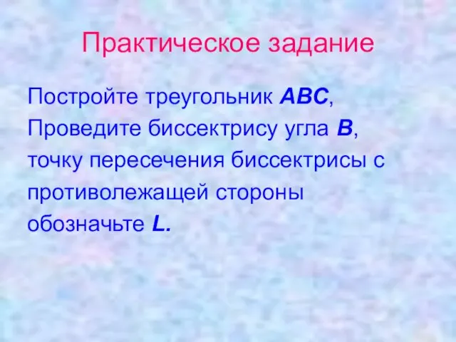 Практическое задание Постройте треугольник АВС, Проведите биссектрису угла В, точку пересечения биссектрисы