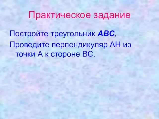 Практическое задание Постройте треугольник АВС, Проведите перпендикуляр АН из точки А к стороне ВС.