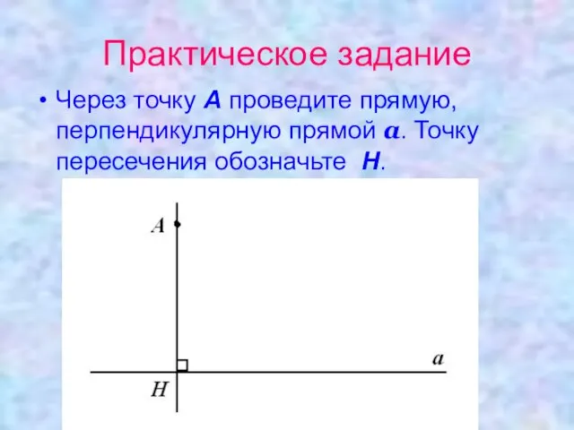 Практическое задание Через точку А проведите прямую, перпендикулярную прямой а. Точку пересечения обозначьте Н.