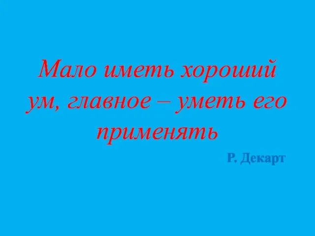 Мало иметь хороший ум, главное – уметь его применять Р. Декарт