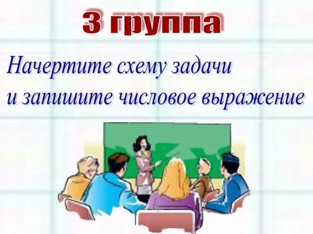 3 группа Начертите схему задачи и запишите числовое выражение