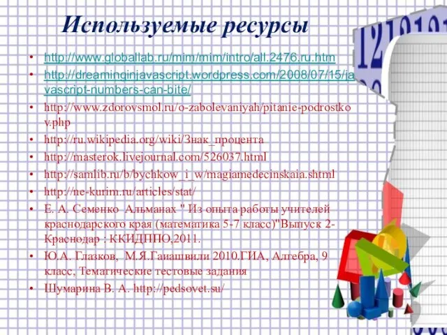 Используемые ресурсы http://www.globallab.ru/mim/mim/intro/all.2476.ru.htm http://dreaminginjavascript.wordpress.com/2008/07/15/javascript-numbers-can-bite/ http://www.zdorovsmol.ru/o-zabolevaniyah/pitanie-podrostkov.php http://ru.wikipedia.org/wiki/Знак_процента http://masterok.livejournal.com/526037.html http://samlib.ru/b/bychkow_i_w/magiamedecinskaia.shtml http://ne-kurim.ru/articles/stat/ Е. А. Семенко