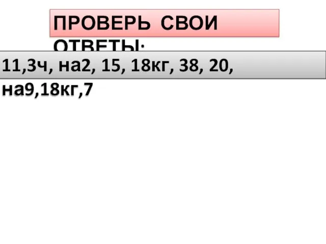 ПРОВЕРЬ СВОИ ОТВЕТЫ: 11,3ч, на2, 15, 18кг, 38, 20, на9,18кг,7