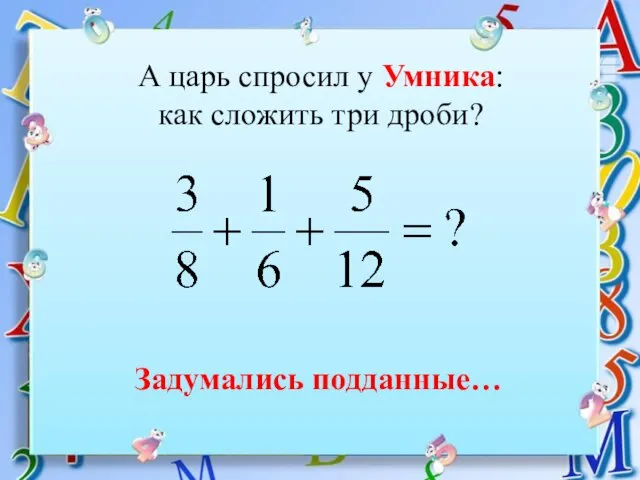 А царь спросил у Умника: как сложить три дроби? Задумались подданные…