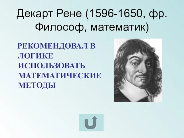 Декарт Рене (1596-1650, фр. Философ, математик) РЕКОМЕНДОВАЛ В ЛОГИКЕ ИСПОЛЬЗОВАТЬ МАТЕМАТИЧЕСКИЕ МЕТОДЫ