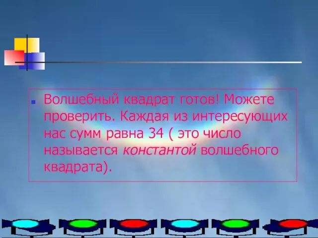 Волшебный квадрат готов! Можете проверить. Каждая из интересующих нас сумм равна 34