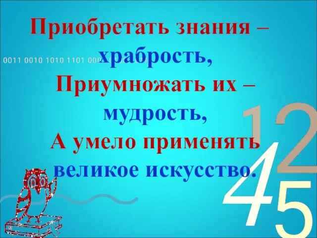 Приобретать знания – храбрость, Приумножать их – мудрость, А умело применять великое искусство.