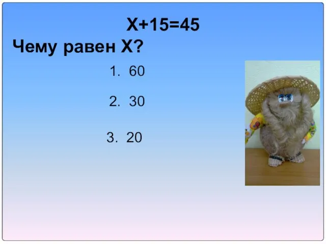 X+15=45 Чему равен X? 1. 60 2. 30 3. 20