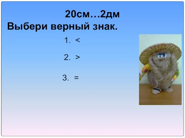 20см…2дм Выбери верный знак. 1. 2. > 3. =