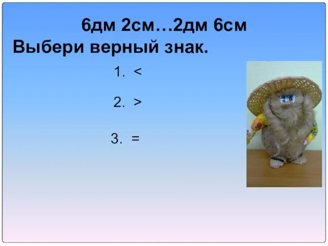 6дм 2см…2дм 6см Выбери верный знак. 1. 2. > 3. =